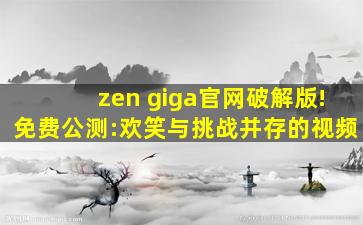 zen giga官网破解版!免费公测:欢笑与挑战并存的视频